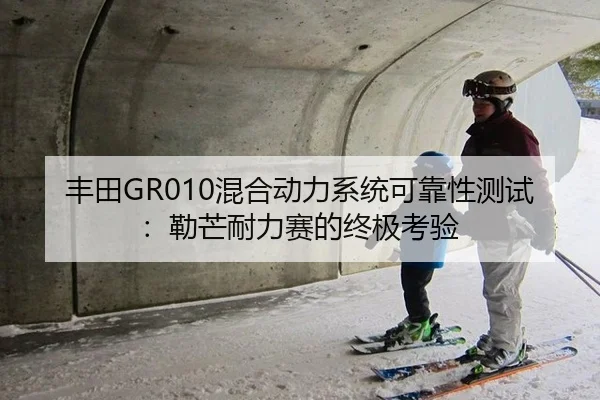 丰田GR010混合动力系统可靠性测试：勒芒耐力赛的终极考验
