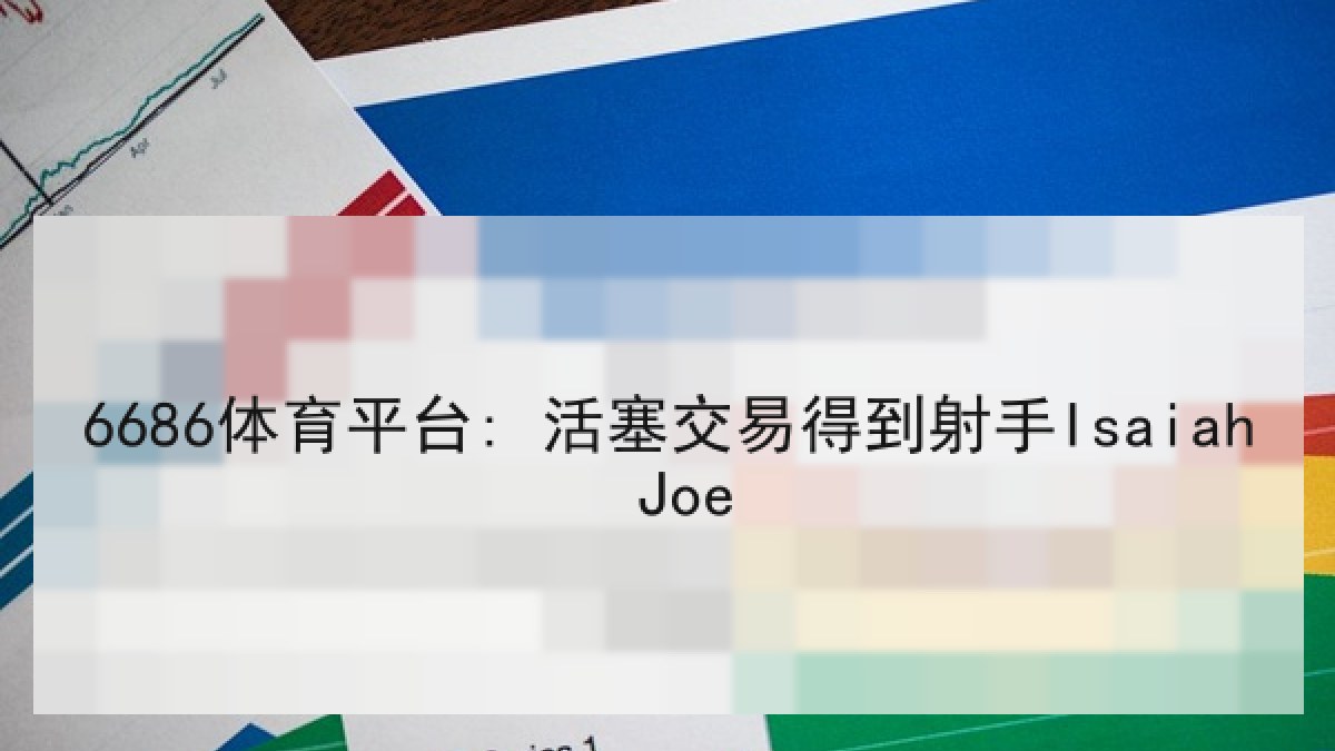 6686体育平台: 活塞交易得到射手Isaiah Joe 6686体育平台: 活塞交易得到射手Isaiah Joe