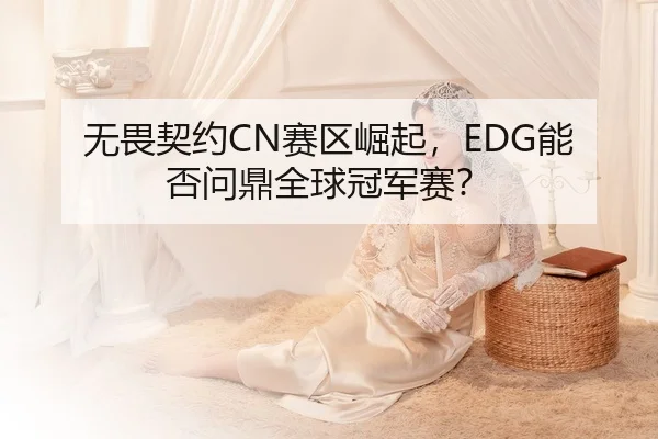 无畏契约CN赛区崛起，EDG能否问鼎全球冠军赛？
