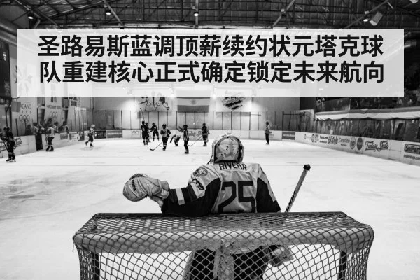 圣路易斯蓝调顶薪续约状元塔克球队重建核心正式确定锁定未来航向