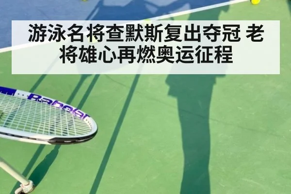 游泳名将查默斯复出夺冠 老将雄心再燃奥运征程