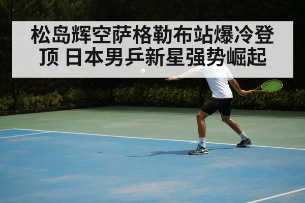 松岛辉空萨格勒布站爆冷登顶 日本男乒新星强势崛起