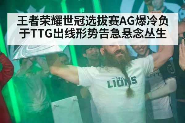 王者荣耀世冠选拔赛AG爆冷负于TTG出线形势告急悬念丛生