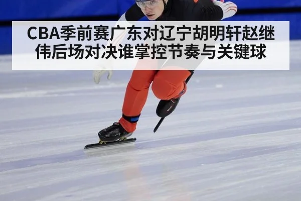 CBA季前赛广东对辽宁胡明轩赵继伟后场对决谁掌控节奏与关键球