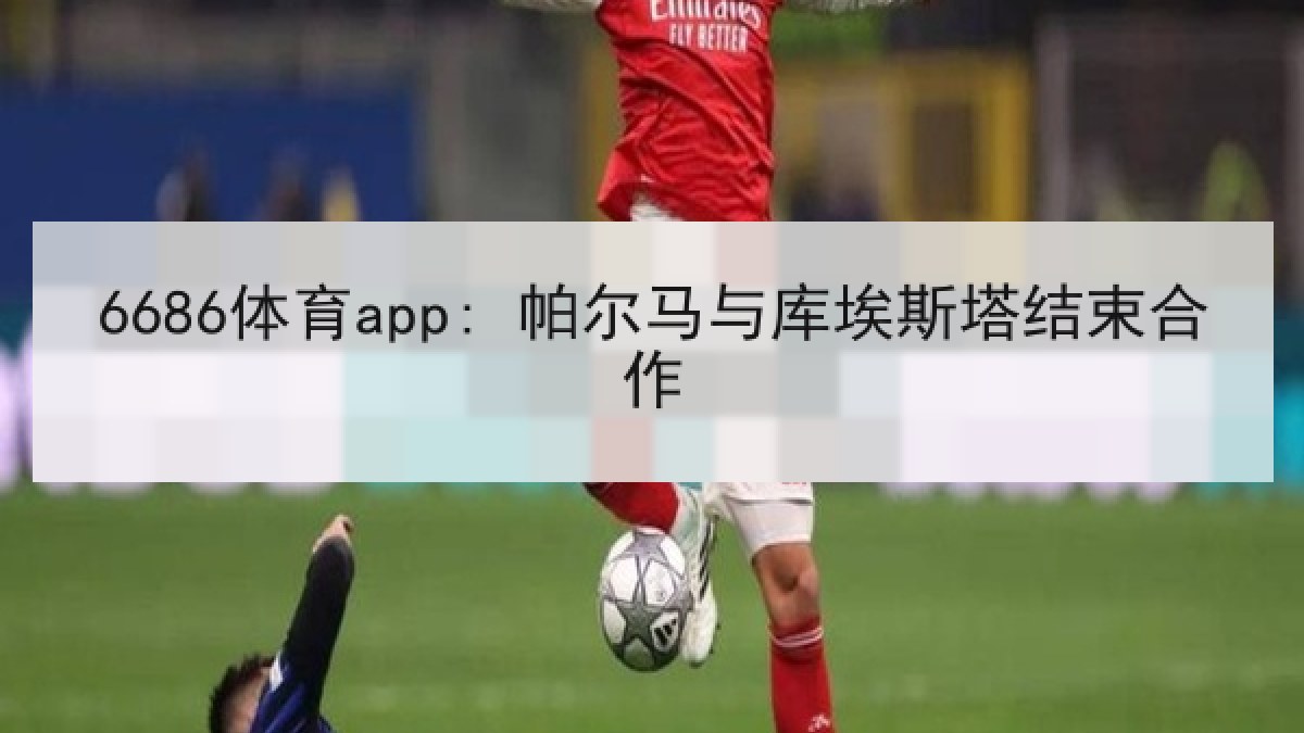 6686体育app: 帕尔马与库埃斯塔结束合作