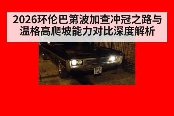 2026环伦巴第波加查冲冠之路与温格高爬坡能力对比深度解析