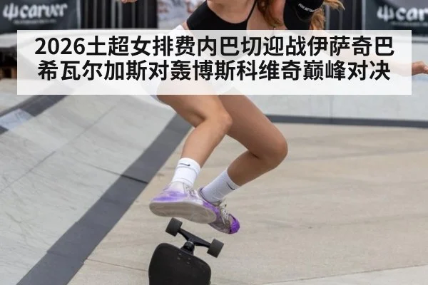 2026土超女排费内巴切迎战伊萨奇巴希瓦尔加斯对轰博斯科维奇巅峰对决
